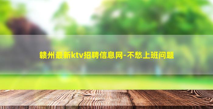 赣州最新ktv招聘信息网-不愁上班问题